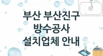 부산 부산진구 방수공사 업체 추천 및 소개 3 시공 및 수리 관리