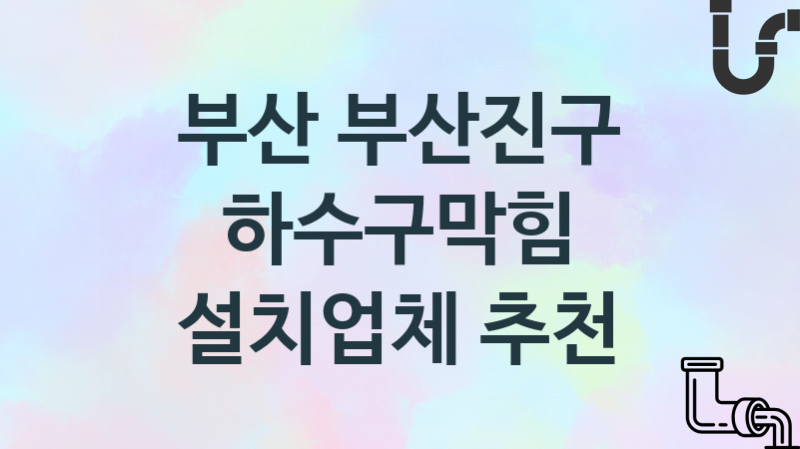 부산 부산진구 하수구막힘 업체 추천 TOP 3, 시공 관리업체